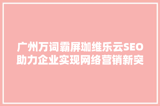 广州万词霸屏珈维乐云SEO助力企业实现网络营销新突破
