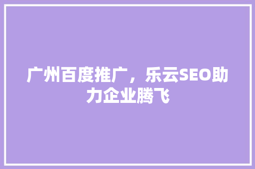 广州百度推广，乐云SEO助力企业腾飞