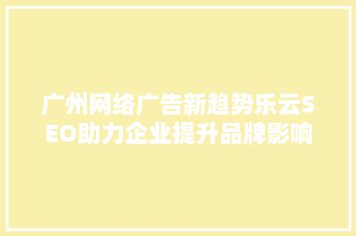 广州网络广告新趋势乐云SEO助力企业提升品牌影响力