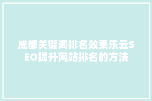 成都关键词排名效果乐云SEO提升网站排名的方法