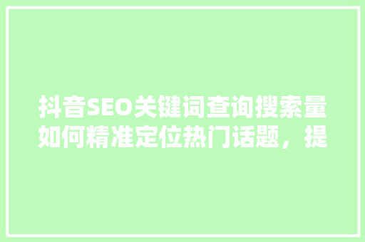 抖音SEO关键词查询搜索量如何精准定位热门话题，提升内容曝光率