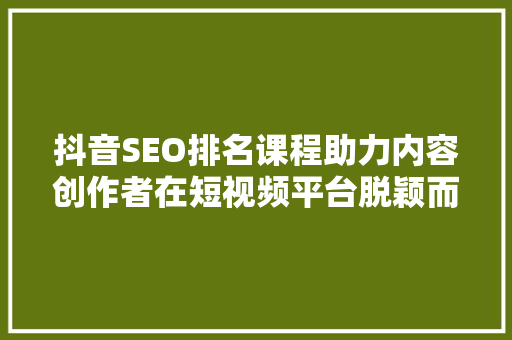 抖音SEO排名课程助力内容创作者在短视频平台脱颖而出