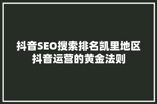 抖音SEO搜索排名凯里地区抖音运营的黄金法则
