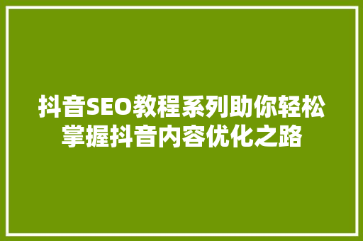抖音SEO教程系列助你轻松掌握抖音内容优化之路