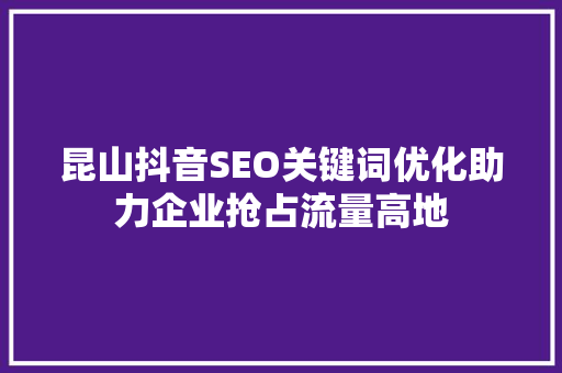 昆山抖音SEO关键词优化助力企业抢占流量高地