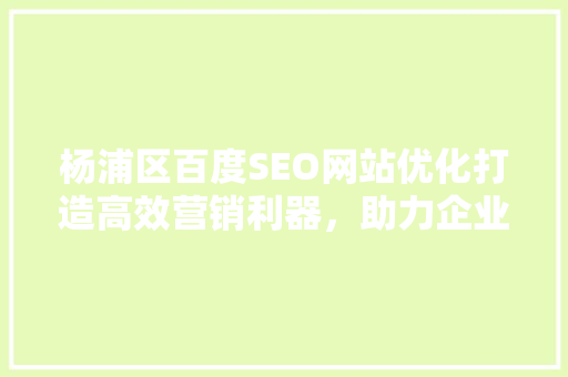杨浦区百度SEO网站优化打造高效营销利器，助力企业腾飞