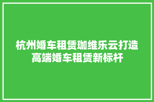 杭州婚车租赁珈维乐云打造高端婚车租赁新标杆