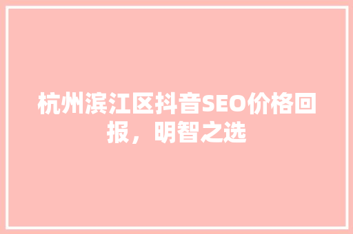 杭州滨江区抖音SEO价格回报，明智之选