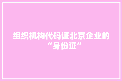 组织机构代码证北京企业的“身份证”