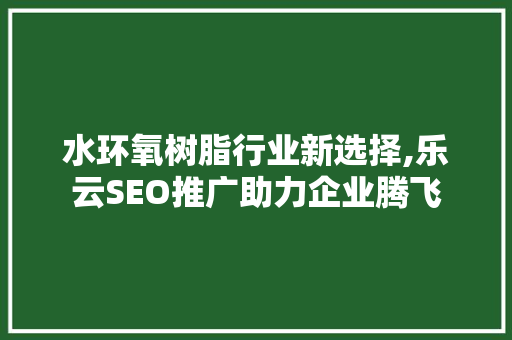 水环氧树脂行业新选择,乐云SEO推广助力企业腾飞
