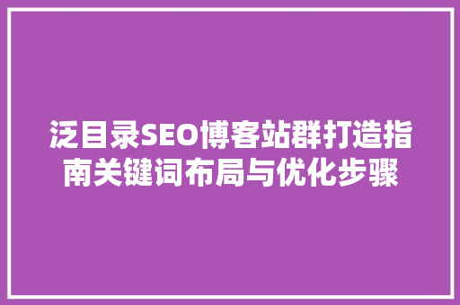 泛目录SEO博客站群打造指南关键词布局与优化步骤