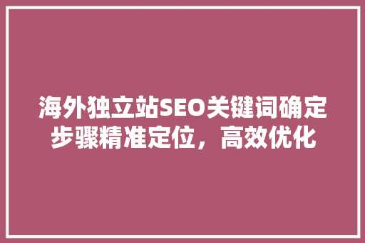 海外独立站SEO关键词确定步骤精准定位，高效优化