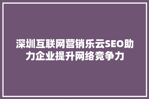 深圳互联网营销乐云SEO助力企业提升网络竞争力