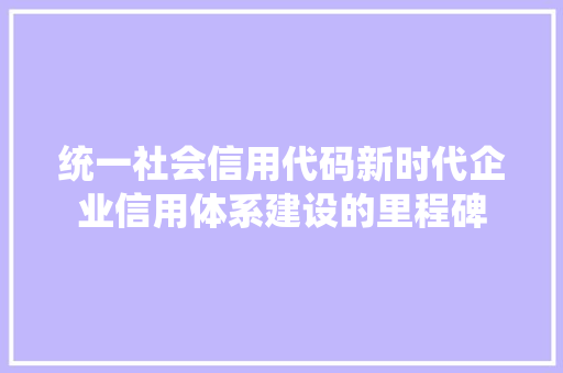统一社会信用代码新时代企业信用体系建设的里程碑