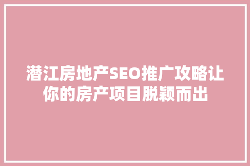 潜江房地产SEO推广攻略让你的房产项目脱颖而出