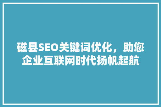 磁县SEO关键词优化，助您企业互联网时代扬帆起航