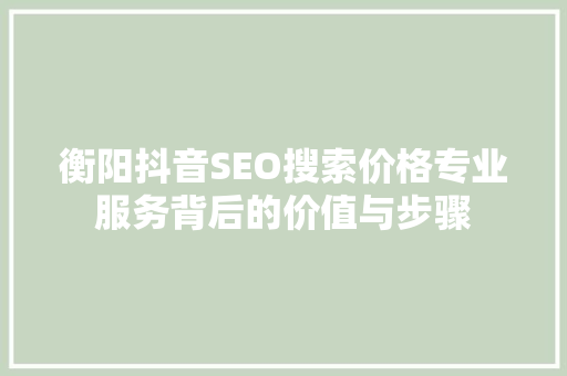 衡阳抖音SEO搜索价格专业服务背后的价值与步骤