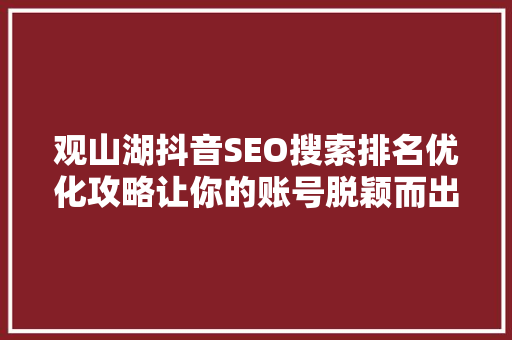 观山湖抖音SEO搜索排名优化攻略让你的账号脱颖而出