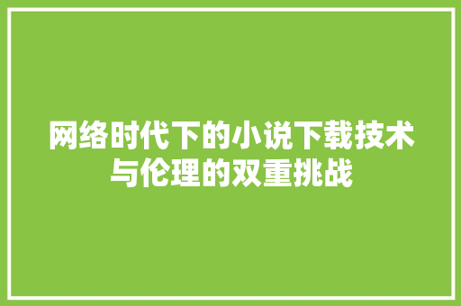 网络时代下的小说下载技术与伦理的双重挑战