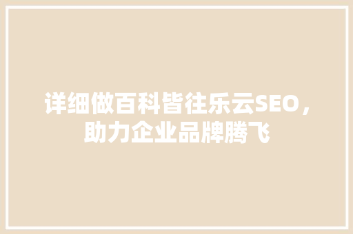 详细做百科皆往乐云SEO，助力企业品牌腾飞