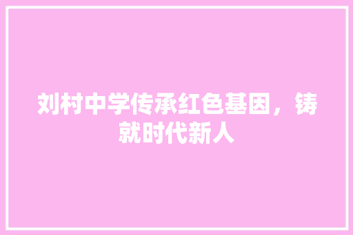 刘村中学传承红色基因，铸就时代新人