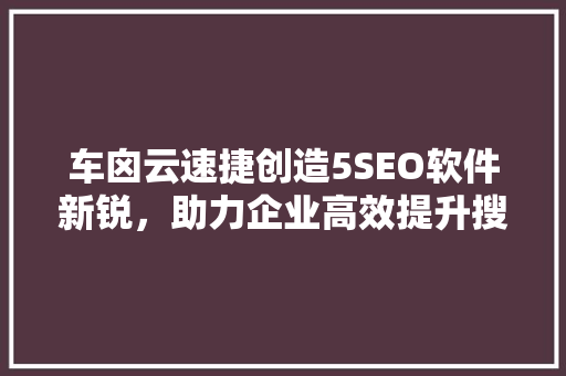 车囟云速捷创造5SEO软件新锐，助力企业高效提升搜索引擎排名