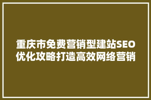 重庆市免费营销型建站SEO优化攻略打造高效网络营销平台