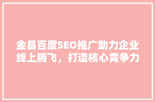 金昌百度SEO推广助力企业线上腾飞，打造核心竞争力