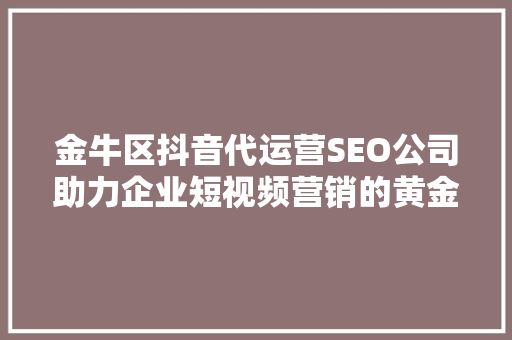 金牛区抖音代运营SEO公司助力企业短视频营销的黄金引擎