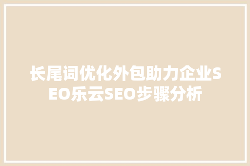 长尾词优化外包助力企业SEO乐云SEO步骤分析