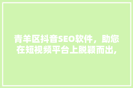 青羊区抖音SEO软件，助您在短视频平台上脱颖而出,哪家公司值得信赖