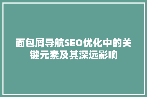 面包屑导航SEO优化中的关键元素及其深远影响