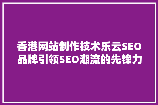 香港网站制作技术乐云SEO品牌引领SEO潮流的先锋力量