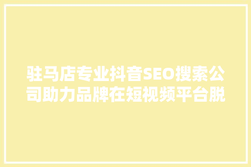 驻马店专业抖音SEO搜索公司助力品牌在短视频平台脱颖而出