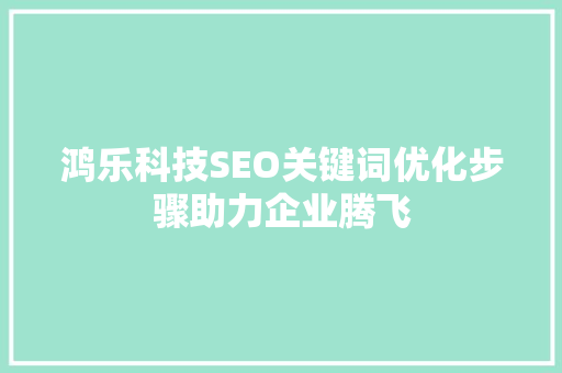 鸿乐科技SEO关键词优化步骤助力企业腾飞