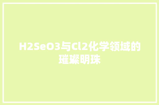 H2SeO3与Cl2化学领域的璀璨明珠