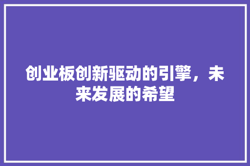 创业板创新驱动的引擎，未来发展的希望