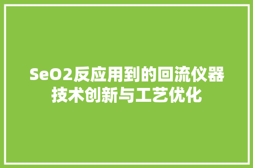 SeO2反应用到的回流仪器技术创新与工艺优化