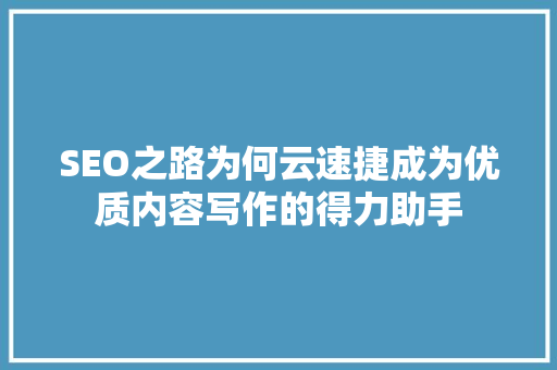 SEO之路为何云速捷成为优质内容写作的得力助手
