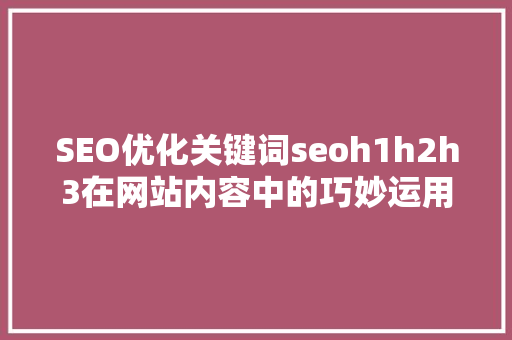 SEO优化关键词seoh1h2h3在网站内容中的巧妙运用