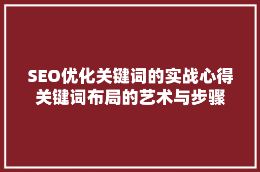 SEO优化关键词的实战心得关键词布局的艺术与步骤