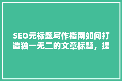 SEO元标题写作指南如何打造独一无二的文章标题，提升搜索引擎排名