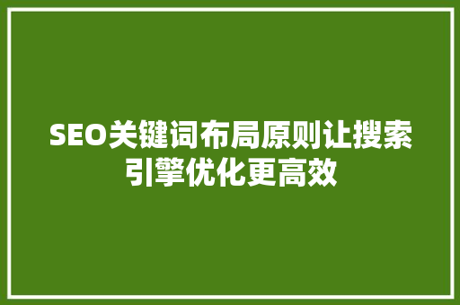 SEO关键词布局原则让搜索引擎优化更高效