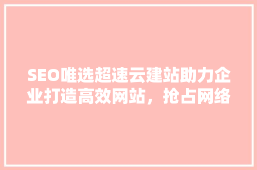 SEO唯选超速云建站助力企业打造高效网站，抢占网络市场先机