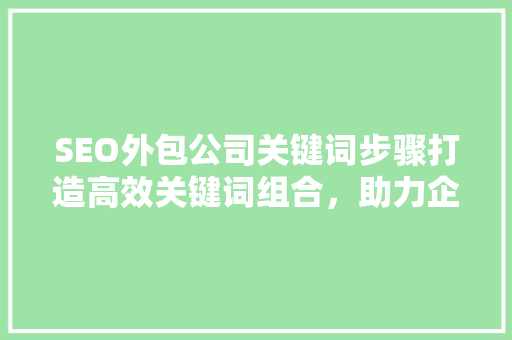 SEO外包公司关键词步骤打造高效关键词组合，助力企业提升在线竞争力
