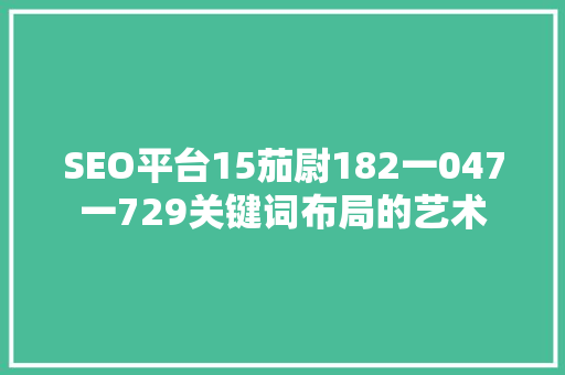 SEO平台15茄尉182一047一729关键词布局的艺术