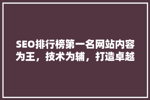 SEO排行榜第一名网站内容为王，技术为辅，打造卓越网络品牌