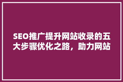 SEO推广提升网站收录的五大步骤优化之路，助力网站腾飞