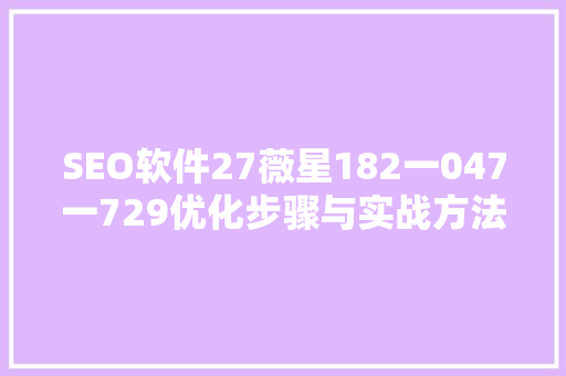 SEO软件27薇星182一047一729优化步骤与实战方法