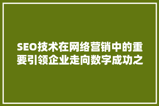 SEO技术在网络营销中的重要引领企业走向数字成功之路  第1张